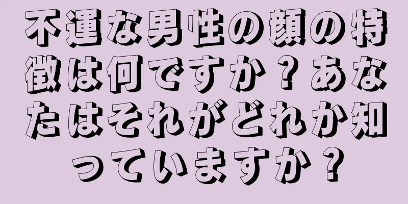 不運な男性の顔の特徴は何ですか？あなたはそれがどれか知っていますか？