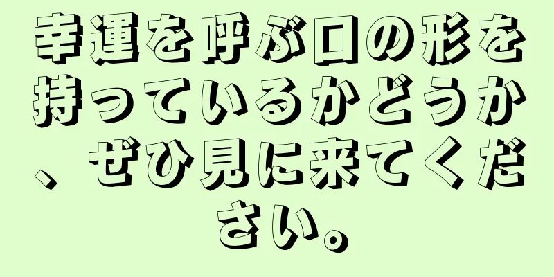 幸運を呼ぶ口の形を持っているかどうか、ぜひ見に来てください。