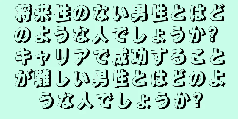 将来性のない男性とはどのような人でしょうか? キャリアで成功することが難しい男性とはどのような人でしょうか?