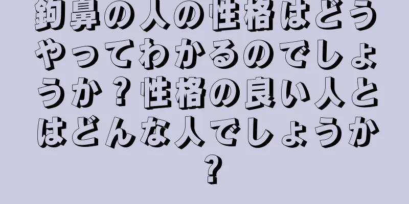 鉤鼻の人の性格はどうやってわかるのでしょうか？性格の良い人とはどんな人でしょうか？