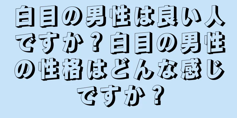 白目の男性は良い人ですか？白目の男性の性格はどんな感じですか？