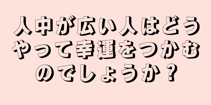 人中が広い人はどうやって幸運をつかむのでしょうか？