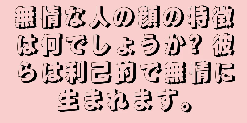 無情な人の顔の特徴は何でしょうか? 彼らは利己的で無情に生まれます。