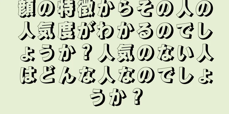 顔の特徴からその人の人気度がわかるのでしょうか？人気のない人はどんな人なのでしょうか？