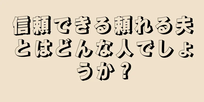 信頼できる頼れる夫とはどんな人でしょうか？