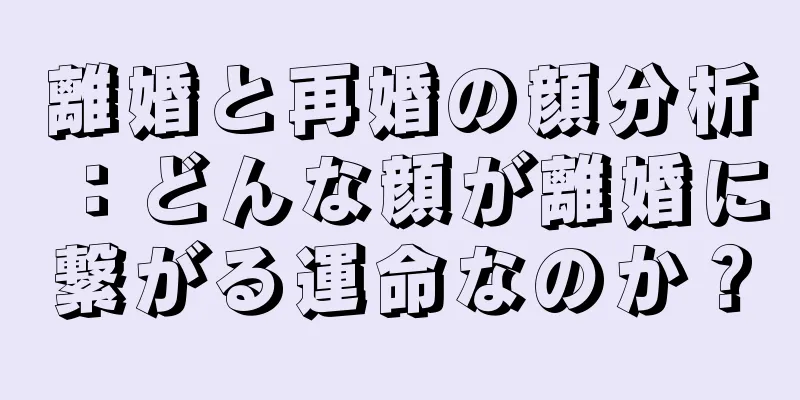 離婚と再婚の顔分析：どんな顔が離婚に繋がる運命なのか？