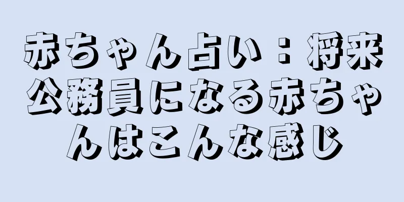 赤ちゃん占い：将来公務員になる赤ちゃんはこんな感じ