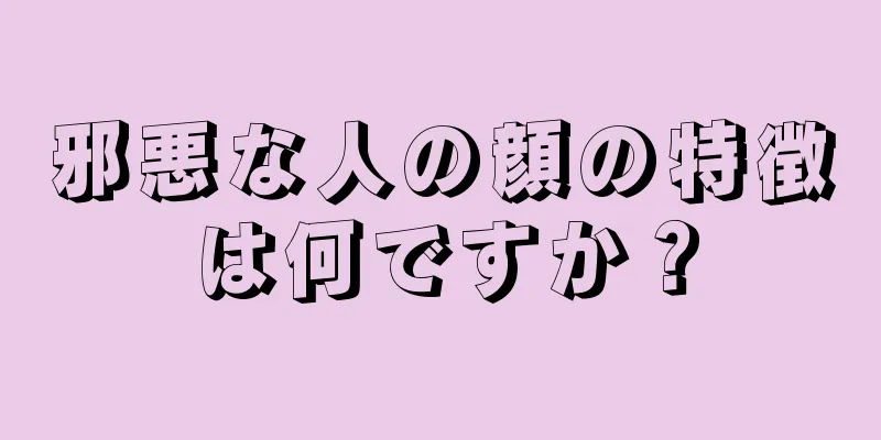 邪悪な人の顔の特徴は何ですか？