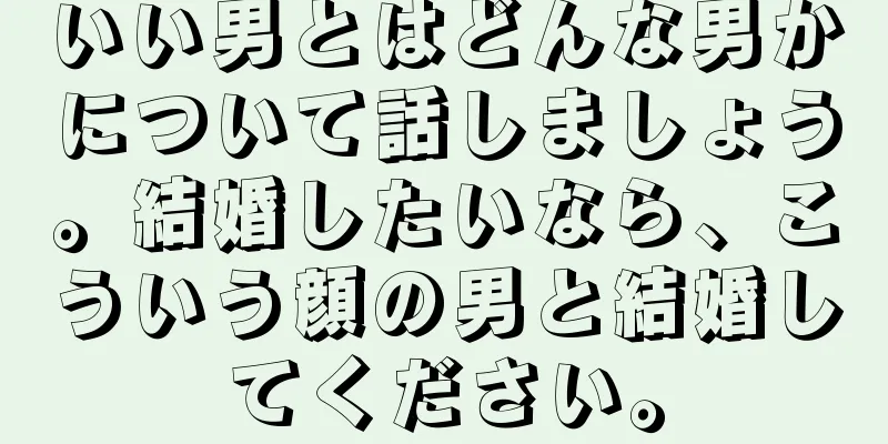 いい男とはどんな男かについて話しましょう。結婚したいなら、こういう顔の男と結婚してください。