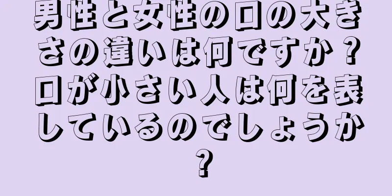 男性と女性の口の大きさの違いは何ですか？口が小さい人は何を表しているのでしょうか？