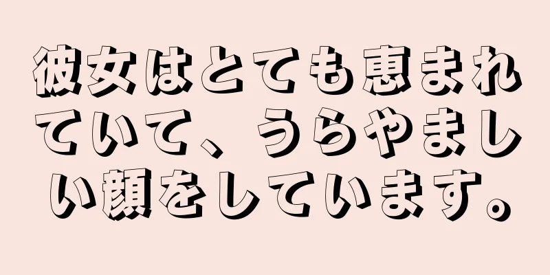 彼女はとても恵まれていて、うらやましい顔をしています。