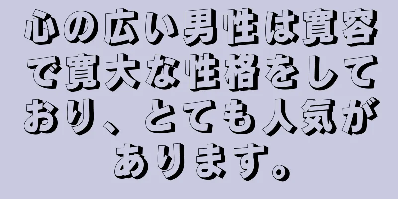 心の広い男性は寛容で寛大な性格をしており、とても人気があります。