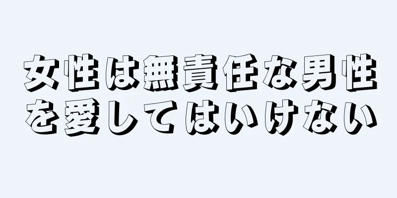 女性は無責任な男性を愛してはいけない