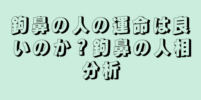 鉤鼻の人の運命は良いのか？鉤鼻の人相分析