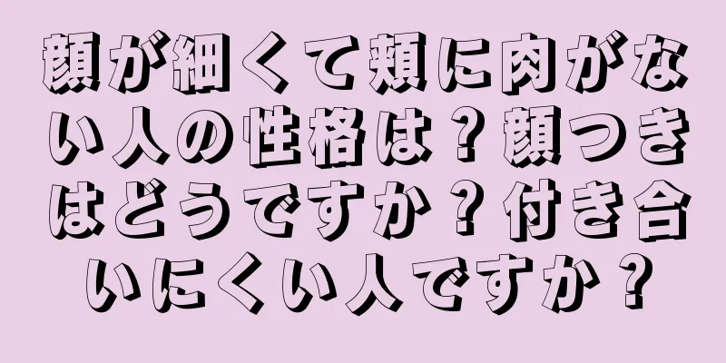 顔が細くて頬に肉がない人の性格は？顔つきはどうですか？付き合いにくい人ですか？