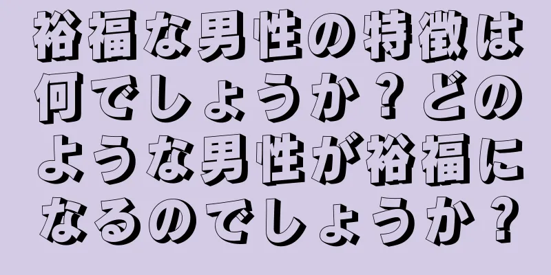 裕福な男性の特徴は何でしょうか？どのような男性が裕福になるのでしょうか？