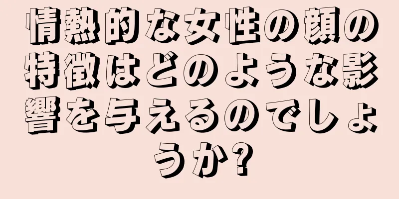 情熱的な女性の顔の特徴はどのような影響を与えるのでしょうか?