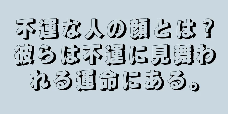 不運な人の顔とは？彼らは不運に見舞われる運命にある。