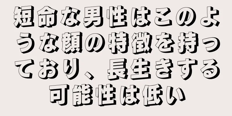 短命な男性はこのような顔の特徴を持っており、長生きする可能性は低い