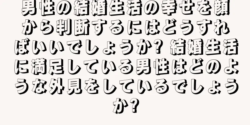 男性の結婚生活の幸せを顔から判断するにはどうすればいいでしょうか? 結婚生活に満足している男性はどのような外見をしているでしょうか?