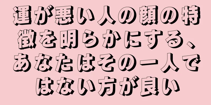 運が悪い人の顔の特徴を明らかにする、あなたはその一人ではない方が良い