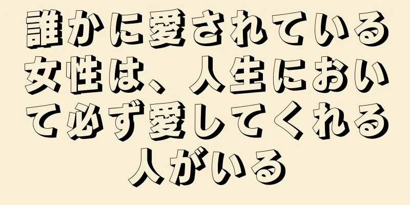 誰かに愛されている女性は、人生において必ず愛してくれる人がいる