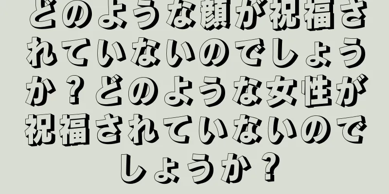 どのような顔が祝福されていないのでしょうか？どのような女性が祝福されていないのでしょうか？