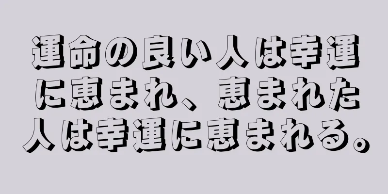 運命の良い人は幸運に恵まれ、恵まれた人は幸運に恵まれる。