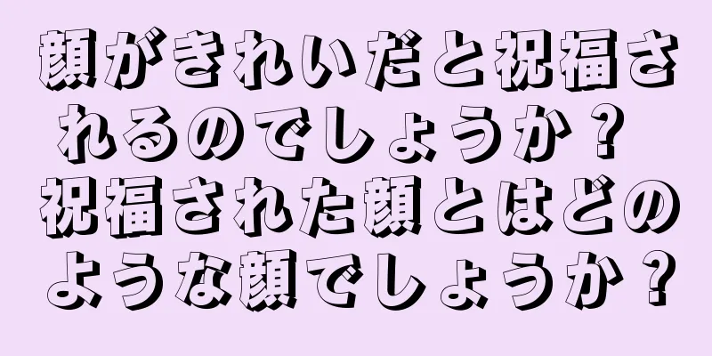 顔がきれいだと祝福されるのでしょうか？ 祝福された顔とはどのような顔でしょうか？