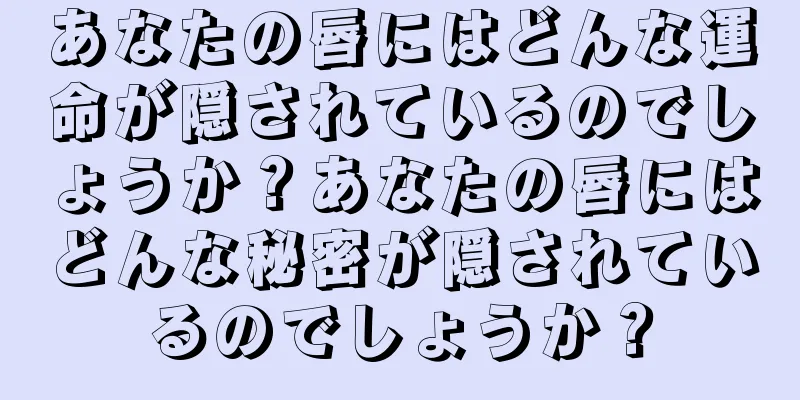 あなたの唇にはどんな運命が隠されているのでしょうか？あなたの唇にはどんな秘密が隠されているのでしょうか？