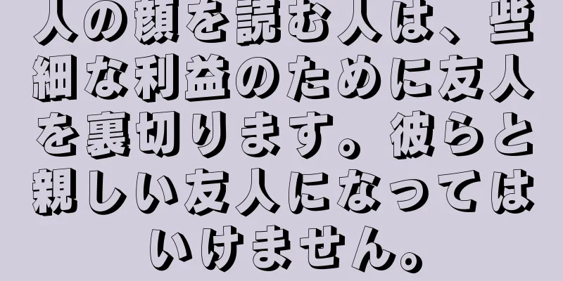 人の顔を読む人は、些細な利益のために友人を裏切ります。彼らと親しい友人になってはいけません。