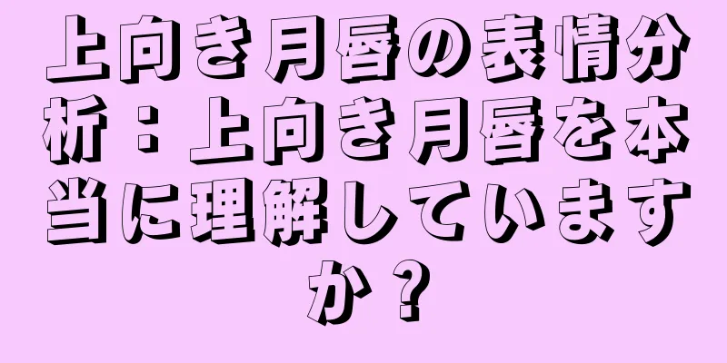 上向き月唇の表情分析：上向き月唇を本当に理解していますか？