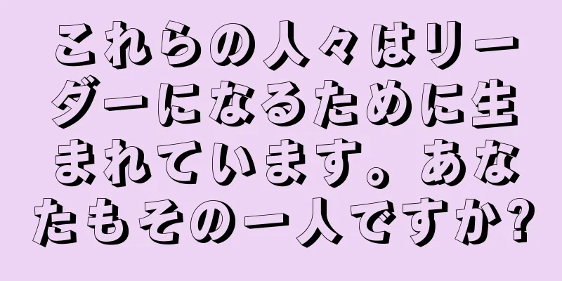 これらの人々はリーダーになるために生まれています。あなたもその一人ですか?