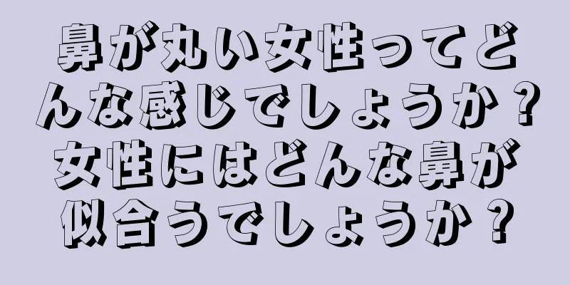 鼻が丸い女性ってどんな感じでしょうか？女性にはどんな鼻が似合うでしょうか？