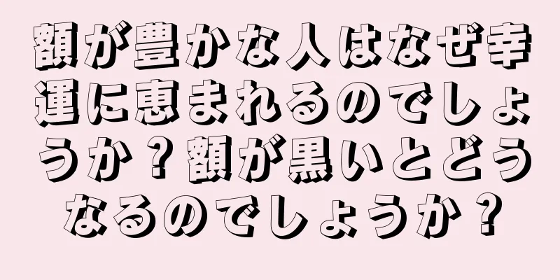 額が豊かな人はなぜ幸運に恵まれるのでしょうか？額が黒いとどうなるのでしょうか？