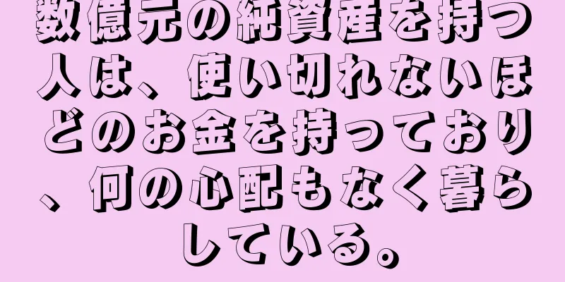 数億元の純資産を持つ人は、使い切れないほどのお金を持っており、何の心配もなく暮らしている。