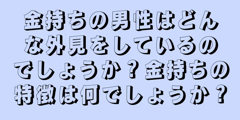 金持ちの男性はどんな外見をしているのでしょうか？金持ちの特徴は何でしょうか？