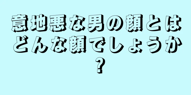 意地悪な男の顔とはどんな顔でしょうか？