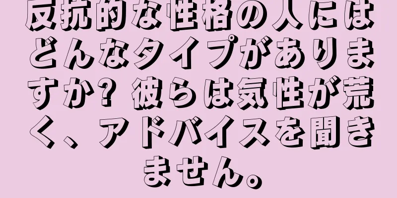 反抗的な性格の人にはどんなタイプがありますか? 彼らは気性が荒く、アドバイスを聞きません。