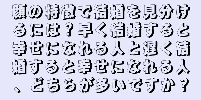 顔の特徴で結婚を見分けるには？早く結婚すると幸せになれる人と遅く結婚すると幸せになれる人、どちらが多いですか？