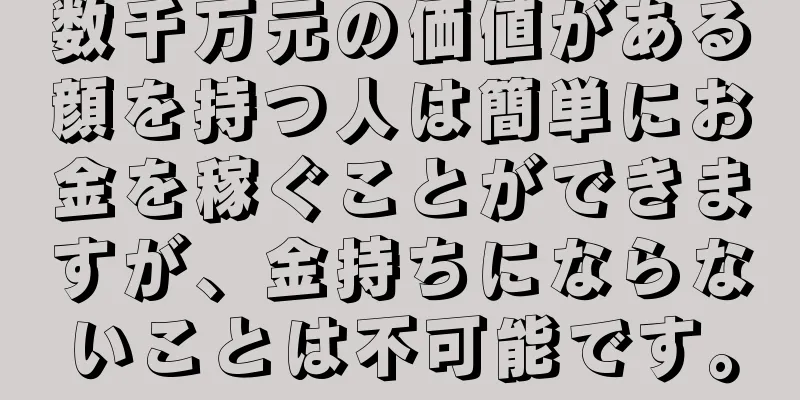 数千万元の価値がある顔を持つ人は簡単にお金を稼ぐことができますが、金持ちにならないことは不可能です。