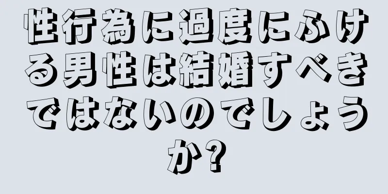 性行為に過度にふける男性は結婚すべきではないのでしょうか?