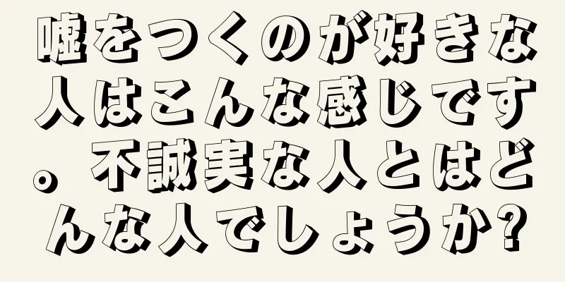 嘘をつくのが好きな人はこんな感じです。不誠実な人とはどんな人でしょうか?