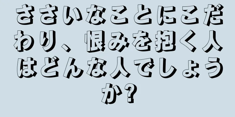 ささいなことにこだわり、恨みを抱く人はどんな人でしょうか?