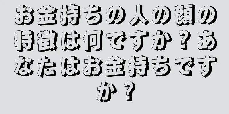 お金持ちの人の顔の特徴は何ですか？あなたはお金持ちですか？