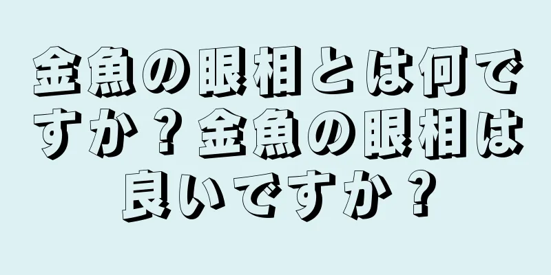 金魚の眼相とは何ですか？金魚の眼相は良いですか？