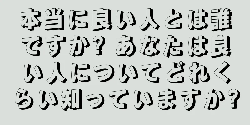 本当に良い人とは誰ですか? あなたは良い人についてどれくらい知っていますか?