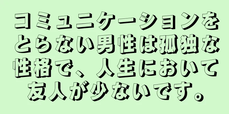 コミュニケーションをとらない男性は孤独な性格で、人生において友人が少ないです。