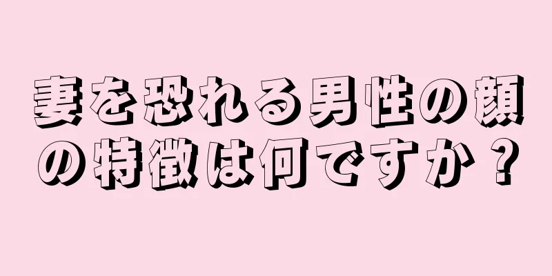 妻を恐れる男性の顔の特徴は何ですか？