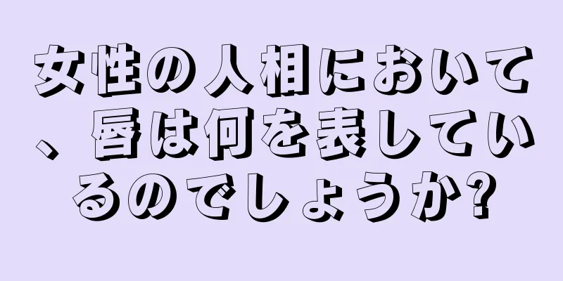 女性の人相において、唇は何を表しているのでしょうか?